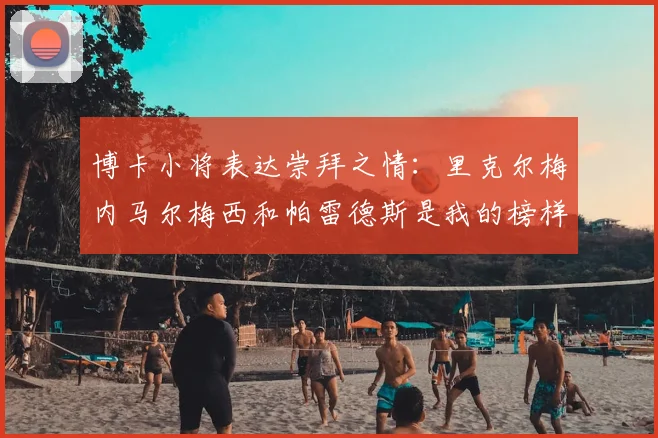 博卡小将表达崇拜之情：里克尔梅内马尔梅西和帕雷德斯是我的榜样