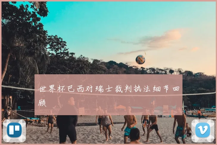 世界杯巴西对瑞士裁判执法细节回顾