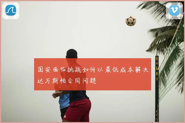 国安面临挑战如何以最低成本解决达万斯帕合同问题