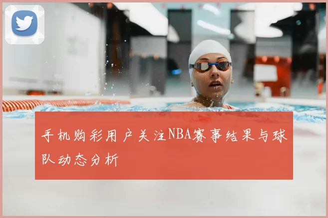 手机购彩用户关注NBA赛事结果与球队动态分析