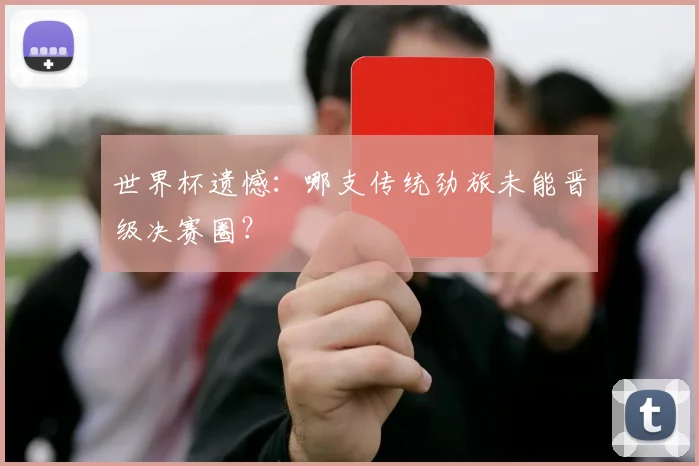 世界杯遗憾：哪支传统劲旅未能晋级决赛圈？