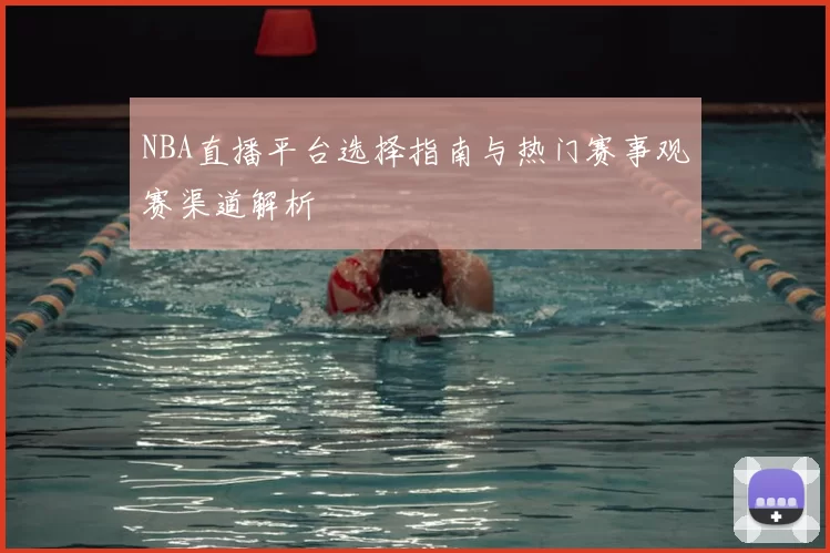 NBA直播平台选择指南与热门赛事观赛渠道解析