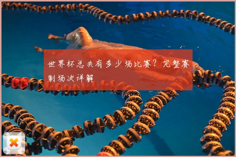 世界杯总共有多少场比赛?完整赛制场次详解