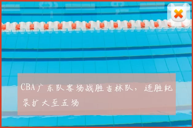 CBA广东队客场战胜吉林队，连胜纪录扩大至五场