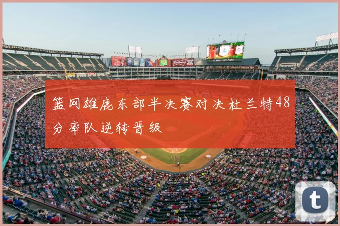 篮网雄鹿东部半决赛对决杜兰特48分率队逆转晋级
