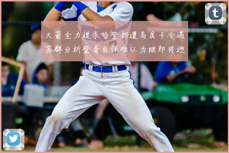 火箭全力追求哈登却遭乌度卡冷遇苏群分析登哥自保难以为继即将迎来抢七大战