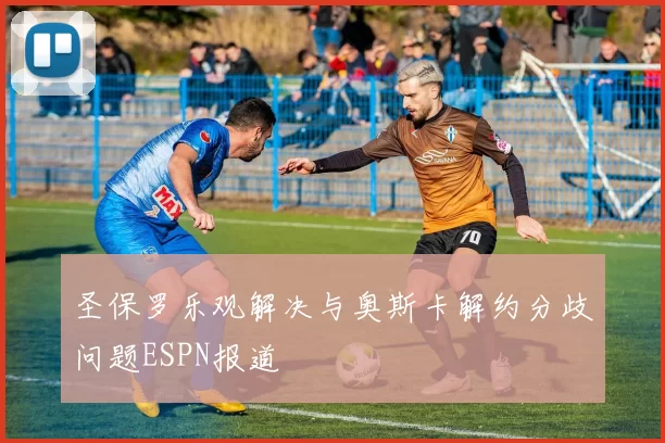 圣保罗乐观解决与奥斯卡解约分歧问题ESPN报道