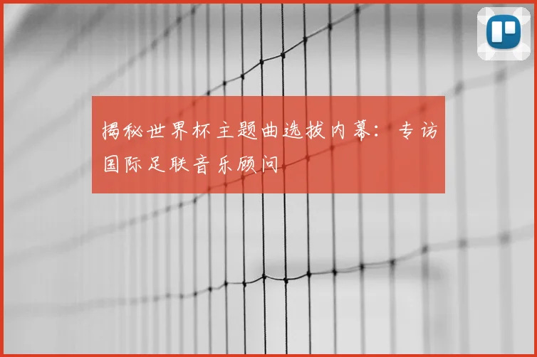 揭秘世界杯主题曲选拔内幕:专访国际足联音乐顾问