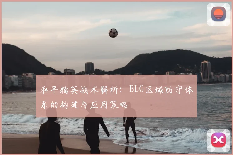 和平精英战术解析：BLG区域防守体系的构建与应用策略