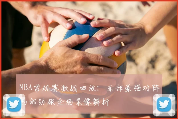 NBA常规赛激战回放：东部豪强对阵西部劲旅全场录像解析