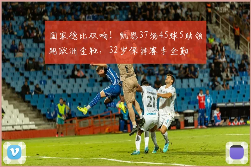 国家德比双响！凯恩37场45球5助领跑欧洲金靴，32岁保持赛季全勤
