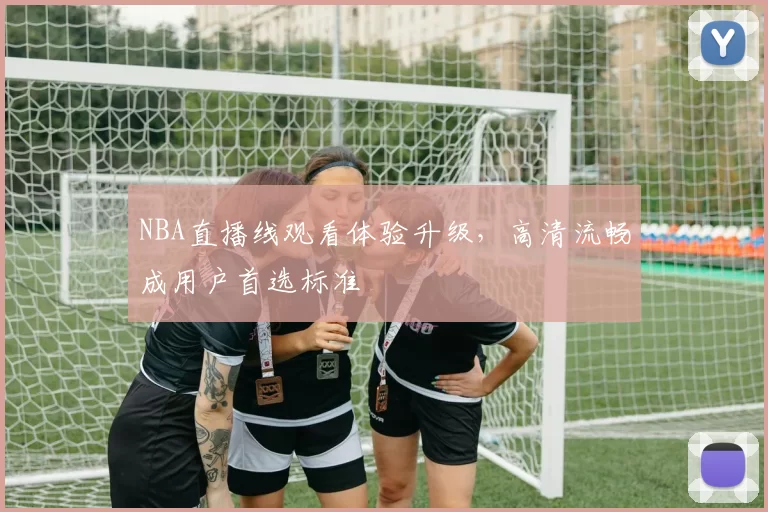 NBA直播线观看体验升级，高清流畅成用户首选标准