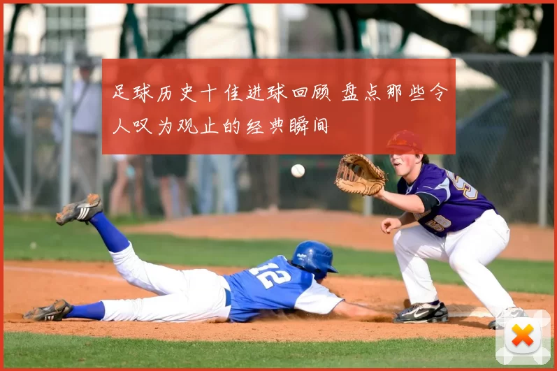 足球历史十佳进球回顾 盘点那些令人叹为观止的经典瞬间