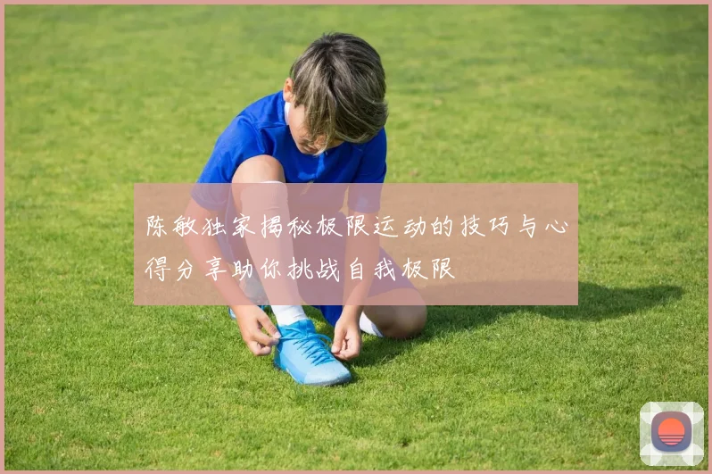 陈敏独家揭秘极限运动的技巧与心得分享助你挑战自我极限