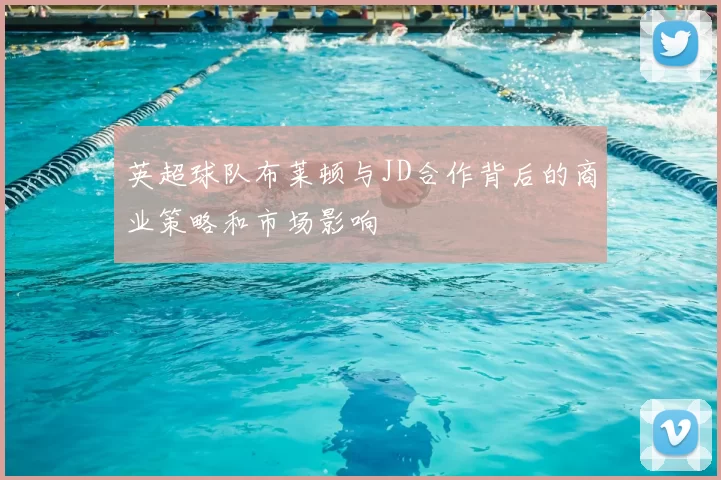 英超球队布莱顿与JD合作背后的商业策略和市场影响
