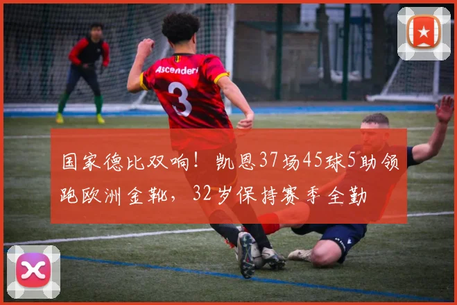 国家德比双响！凯恩37场45球5助领跑欧洲金靴，32岁保持赛季全勤