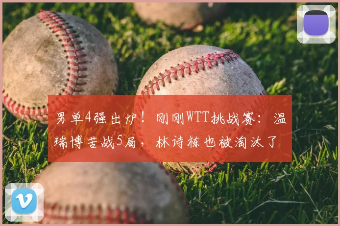 男单4强出炉！刚刚WTT挑战赛：温瑞博苦战5局，林诗栋也被淘汰了