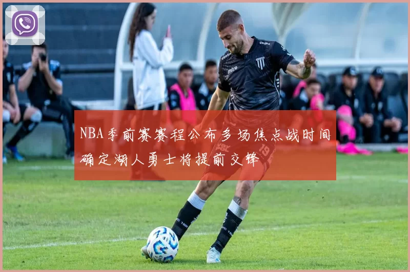 NBA季前赛赛程公布多场焦点战时间确定湖人勇士将提前交锋
