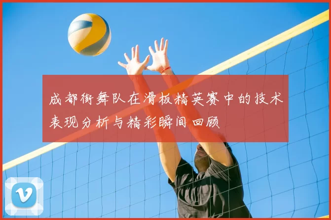 成都街舞队在滑板精英赛中的技术表现分析与精彩瞬间回顾