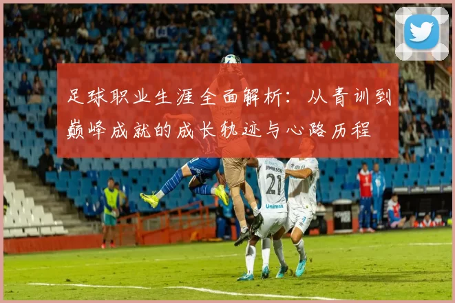 足球职业生涯全面解析：从青训到巅峰成就的成长轨迹与心路历程