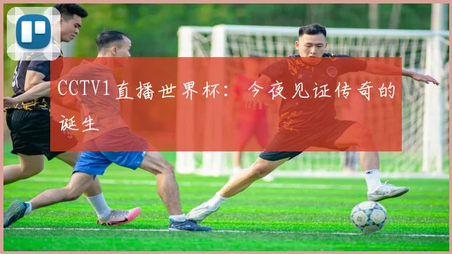 CCTV1直播世界杯:今夜见证传奇的诞生