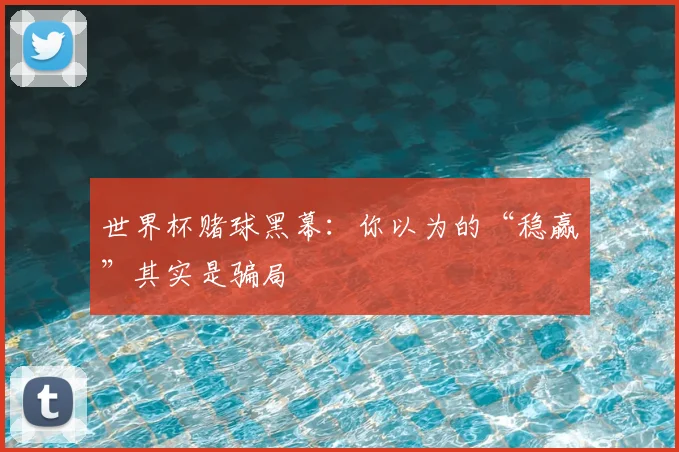 世界杯赌球黑幕:你以为的“稳赢”其实是骗局