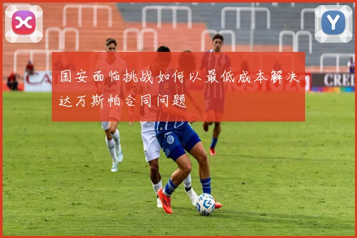 国安面临挑战如何以最低成本解决达万斯帕合同问题