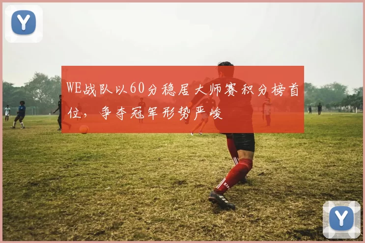 WE战队以60分稳居大师赛积分榜首位，争夺冠军形势严峻