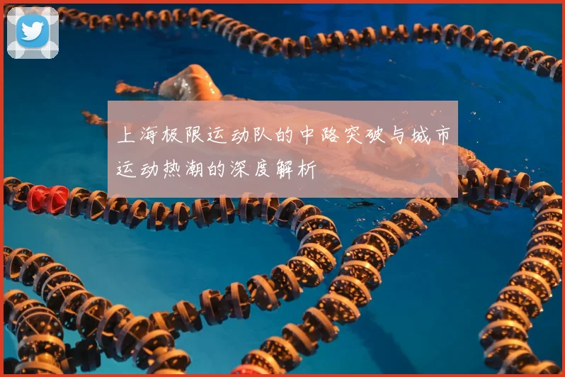上海极限运动队的中路突破与城市运动热潮的深度解析