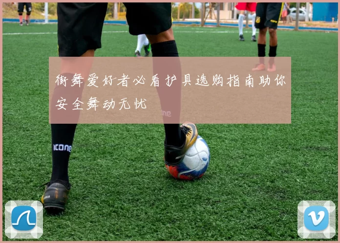 街舞爱好者必看护具选购指南助你安全舞动无忧