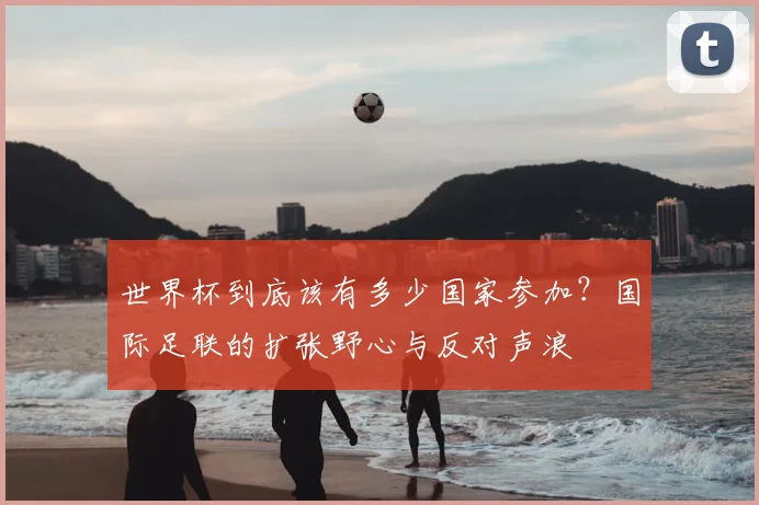 世界杯到底该有多少国家参加?国际足联的扩张野心与反对声浪