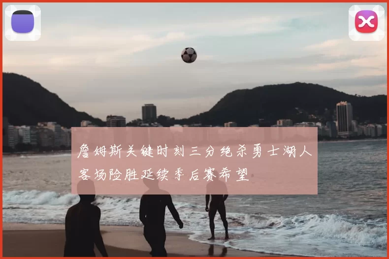 詹姆斯关键时刻三分绝杀勇士湖人客场险胜延续季后赛希望