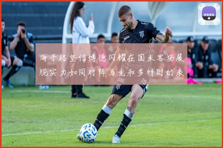 海于格坚信博德闪耀在国米客场展现实力如同对阵马竞和多特时的表现