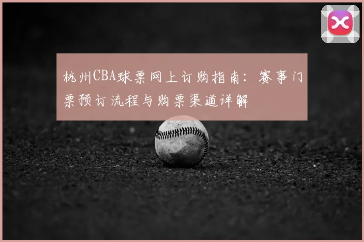 杭州CBA球票网上订购指南：赛事门票预订流程与购票渠道详解