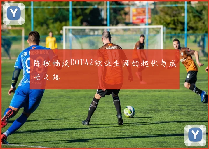 陈敏畅谈DOTA2职业生涯的起伏与成长之路