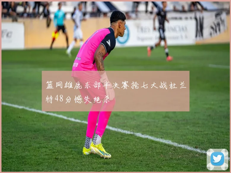 篮网雄鹿东部半决赛抢七大战杜兰特48分憾失绝杀