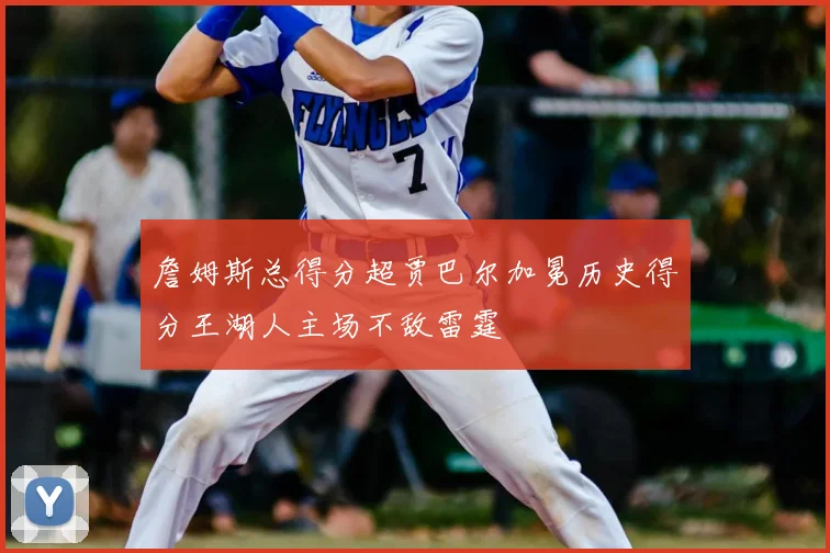詹姆斯总得分超贾巴尔加冕历史得分王湖人主场不敌雷霆