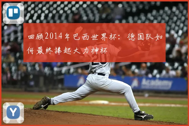 回顾2014年巴西世界杯：德国队如何最终捧起大力神杯