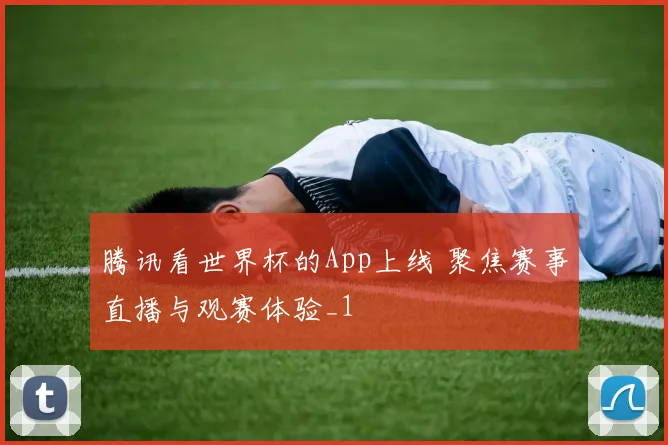 腾讯看世界杯的App上线 聚焦赛事直播与观赛体验_1
