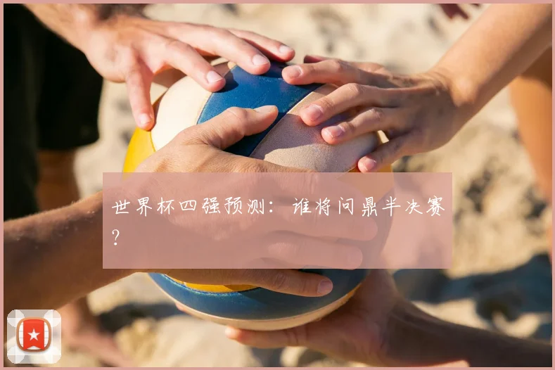 世界杯四强预测:谁将问鼎半决赛?