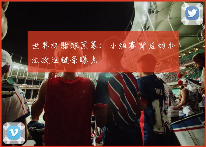 世界杯赌球黑幕:小组赛背后的非法投注链条曝光