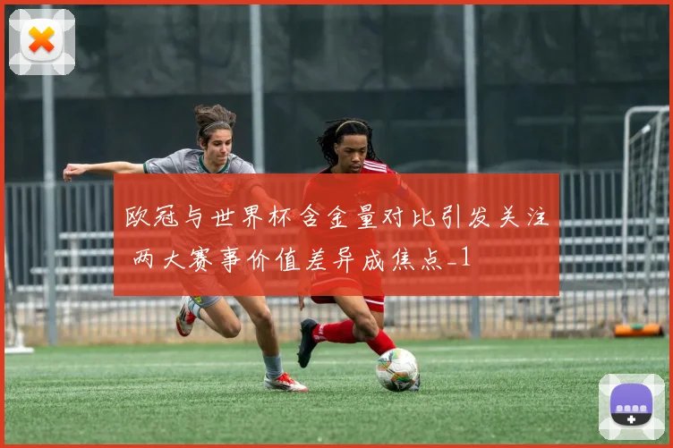 欧冠与世界杯含金量对比引发关注 两大赛事价值差异成焦点_1