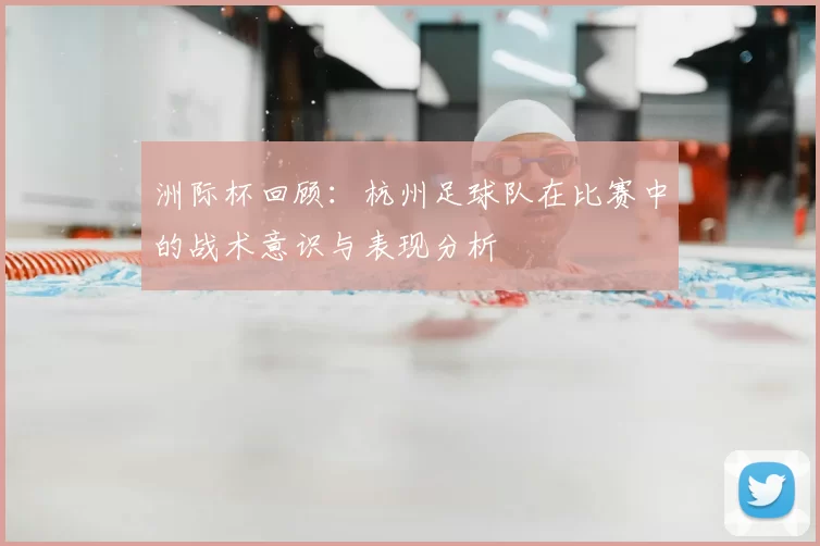 洲际杯回顾：杭州足球队在比赛中的战术意识与表现分析