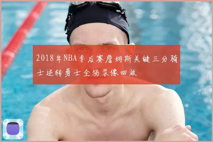2018年NBA季后赛詹姆斯关键三分骑士逆转勇士全场录像回放