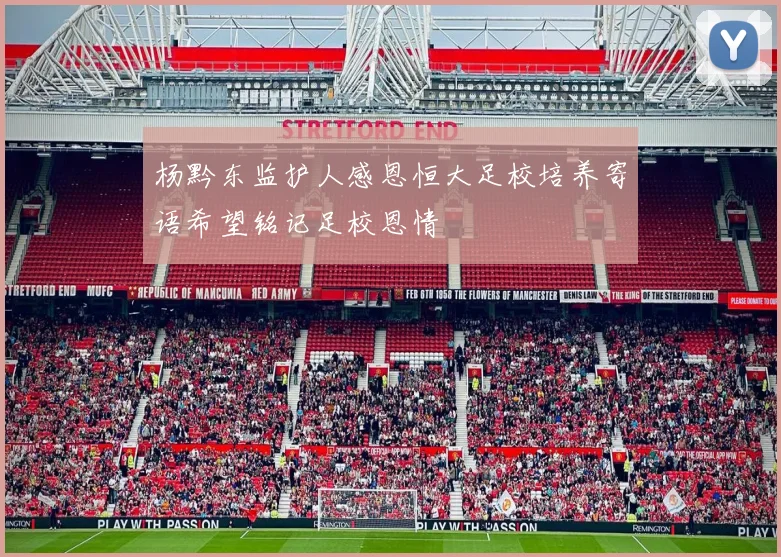 杨黔东监护人感恩恒大足校培养寄语希望铭记足校恩情