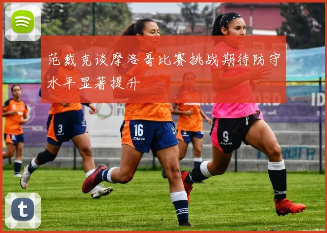 范戴克谈摩洛哥比赛挑战期待防守水平显著提升