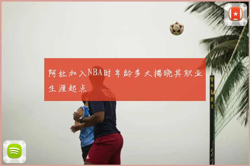 阿杜加入NBA时年龄多大揭晓其职业生涯起点