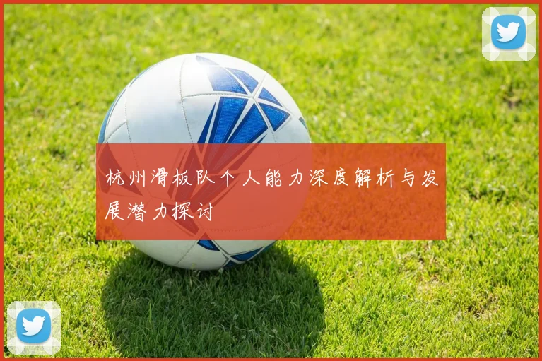 杭州滑板队个人能力深度解析与发展潜力探讨