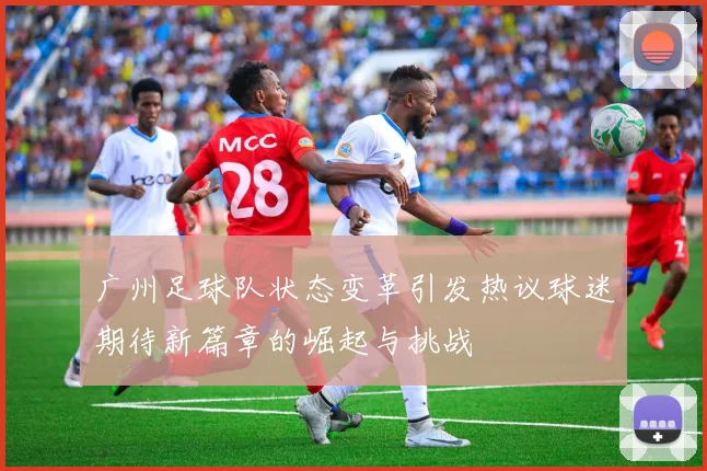 广州足球队状态变革引发热议球迷期待新篇章的崛起与挑战