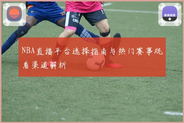 NBA直播平台选择指南与热门赛事观看渠道解析